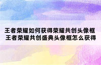 王者荣耀如何获得荣耀共创头像框 王者荣耀共创盛典头像框怎么获得